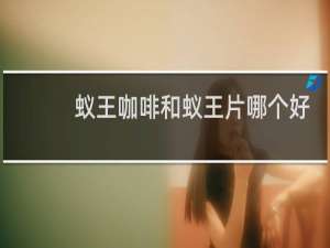 蚁王咖啡和蚁王片哪个好