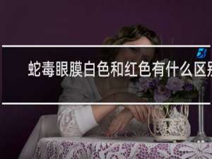 蛇毒眼膜白色和红色有什么区别