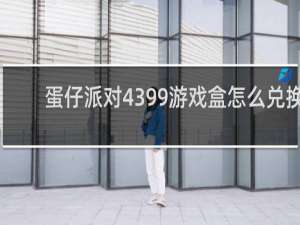 蛋仔派对4399游戏盒怎么兑换