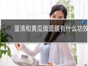 蛋清和黄瓜做面膜有什么功效