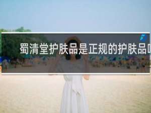 蜀清堂护肤品是正规的护肤品吗