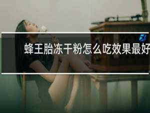 蜂王胎冻干粉怎么吃效果最好