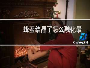 蜂蜜结晶了怎么融化最好（蜂蜜结晶了怎么融化）