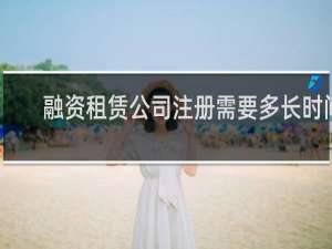 融资租赁公司注册需要多长时间
