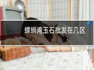 螺蛳湾玉石批发在几区