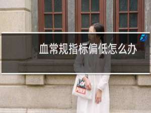 血常规指标偏低怎么办（血常规指标）