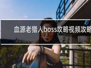 血源老猎人boss攻略视频攻略