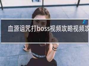 血源诅咒打boss视频攻略视频攻略