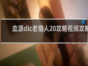 血源dlc老猎人 攻略视频攻略