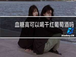 血糖高可以喝干红葡萄酒吗