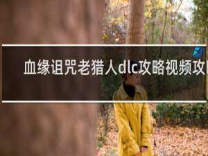 血缘诅咒老猎人dlc攻略视频攻略