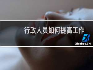 行政人员如何提高工作效率（行政人员怎么提高工作效率呢）