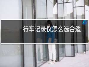 行车记录仪怎么选合适（行车记录仪怎么选）
