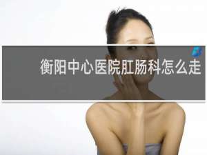 衡阳中心医院肛肠科怎么走