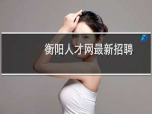 衡阳人才网最新招聘