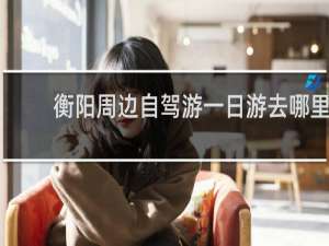 衡阳周边自驾游一日游去哪里