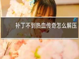 补丁不到热血传奇怎么解压