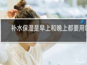 补水保湿是早上和晚上都要用吗