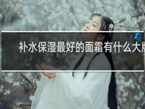 补水保湿最好的面霜有什么大牌