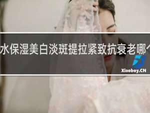 补水保湿美白淡斑提拉紧致抗衰老哪个套装好
