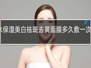 补水保湿美白祛斑去黄面膜多久敷一次效果最好