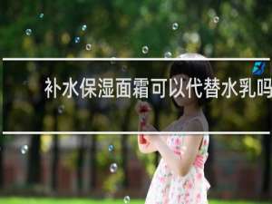 补水保湿面霜可以代替水乳吗