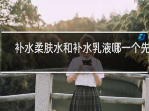 补水柔肤水和补水乳液哪一个先用