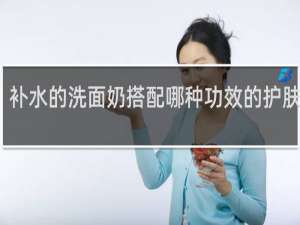 补水的洗面奶搭配哪种功效的护肤品好