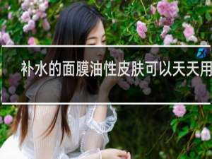 补水的面膜油性皮肤可以天天用吗