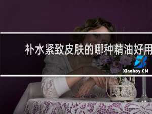 补水紧致皮肤的哪种精油好用