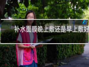 补水面膜晚上敷还是早上敷好