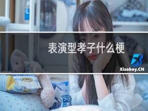 表演型孝子什么梗？表演型孝子是什么意思什么梗