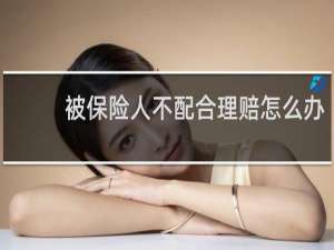 被保险人不配合理赔怎么办