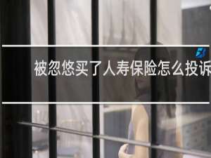 被忽悠买了人寿保险怎么投诉