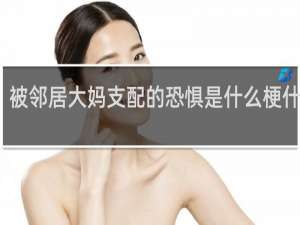 被邻居大妈支配的恐惧是什么梗什么梗