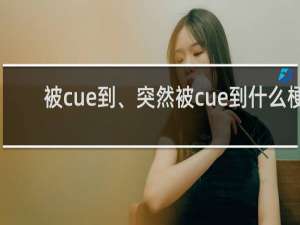 被cue到、突然被cue到什么梗