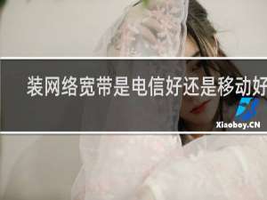 装网络宽带是电信好还是移动好用