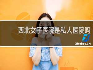 西北女子医院是私人医院吗