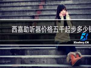 西嘉助听器价格五千起步多少钱