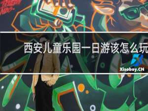 西安儿童乐园一日游该怎么玩