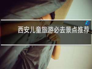 西安儿童旅游必去景点推荐