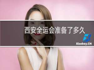 西安全运会准备了多久