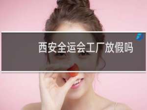 西安全运会工厂放假吗