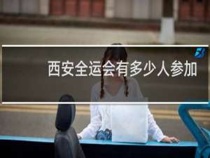 西安全运会有多少人参加