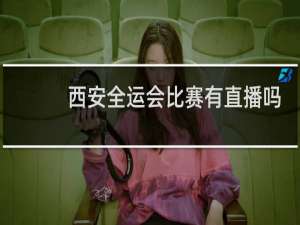 西安全运会比赛有直播吗