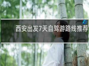 西安出发7天自驾游路线推荐