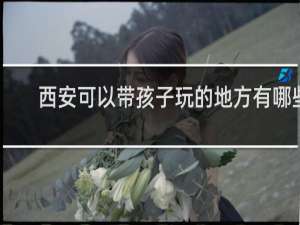 西安可以带孩子玩的地方有哪些