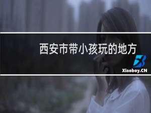 西安市带小孩玩的地方