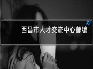 西昌市人才交流中心邮编是多少