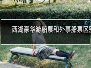 西湖豪华游船票和外事船票区别